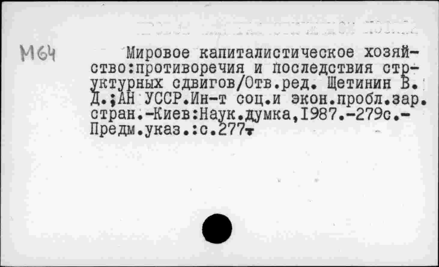 ﻿Мировое капиталистическое хозяйство: противоречия и последствия структурных сдвигов/Отв.ред. Щетинин В. д.;АН УССР.Ин-т соц.и экон.пробл.зар. стран.-Киев:Наук.думкаэ1987.-279с.-Предм.указ.:с.277т